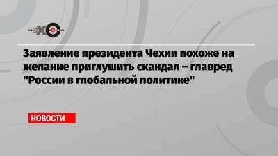 Заявление президента Чехии похоже на желание приглушить скандал – главред «России в глобальной политике»