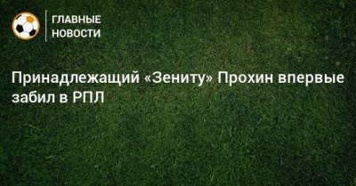 Принадлежащий «Зениту» Прохин впервые забил в РПЛ