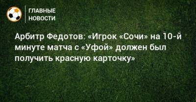 Арбитр Федотов: «Игрок «Сочи» на 10-й минуте матча с «Уфой» должен был получить красную карточку»