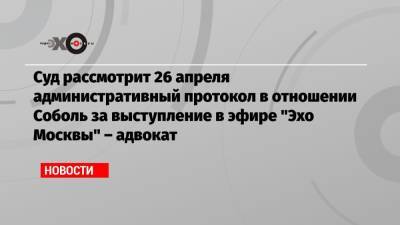 Cуд рассмотрит 26 апреля административный протокол в отношении Соболь за выступление в эфире «Эхо Москвы» – адвокат