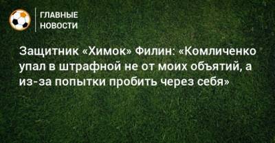 Защитник «Химок» Филин: «Комличенко упал в штрафной не от моих объятий, а из-за попытки пробить через себя»