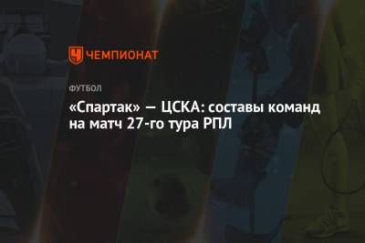 «Спартак» — ЦСКА: составы команд на матч 27-го тура РПЛ