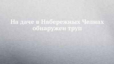 На даче в Набережных Челнах обнаружен труп