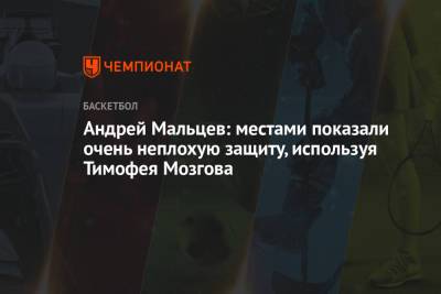 Андрей Мальцев: местами показали очень неплохую защиту, используя Тимофея Мозгова