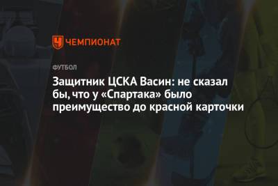 Защитник ЦСКА Васин: не сказал бы, что у «Спартака» было преимущество до красной карточки