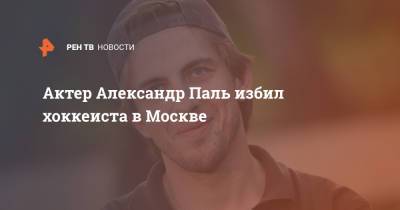 Актер Александр Паль избил хоккеиста в Москве