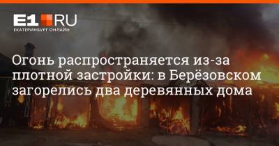 Огонь распространяется из-за плотной застройки: в Берёзовском загорелись два деревянных дома