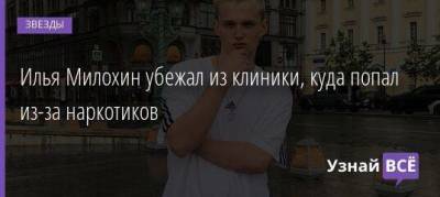 Илья Милохин убежал из клиники, куда попал из-за наркотиков
