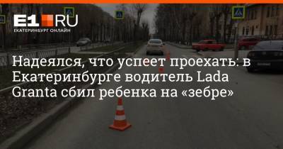 Надеялся, что успеет проехать: в Екатеринбурге водитель Lada Granta сбил ребенка на «зебре»