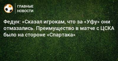 Федун: «Сказал игрокам, что за «Уфу» они отмазались. Преимущество в матче с ЦСКА было на стороне «Спартака»