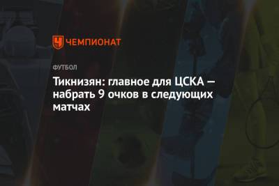 Тикнизян: главное для ЦСКА — набрать 9 очков в следующих матчах