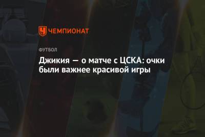 Джикия – о матче с ЦСКА: очки были важнее красивой игры