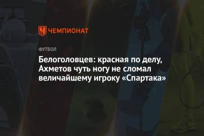 Белоголовцев: красная по делу, Ахметов чуть ногу не сломал величайшему игроку «Спартака»