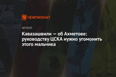 Кавазашвили — об Ахметове: руководству ЦСКА нужно угомонить этого мальчика