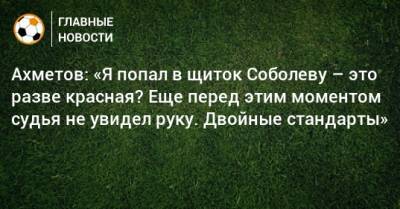 Ахметов: «Я попал в щиток Соболеву – это разве красная? Еще перед этим моментом судья не увидел руку. Двойные стандарты»