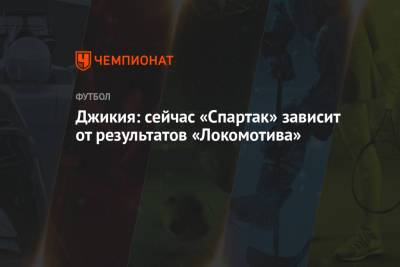 Джикия: сейчас «Спартак» зависит от результатов «Локомотива»