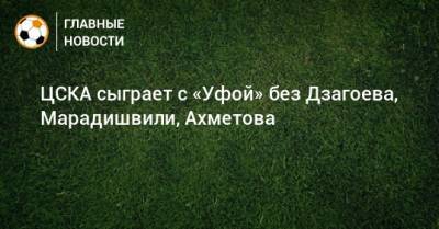 ЦСКА сыграет с «Уфой» без Дзагоева, Марадишвили, Ахметова