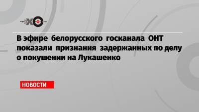 В эфире белорусского госканала ОНТ показали признания задержанных по делу о покушении на Лукашенко