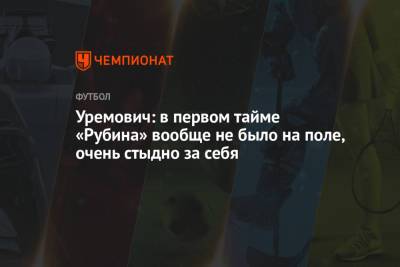 Уремович: в первом тайме «Рубина» вообще не было на поле, очень стыдно за себя