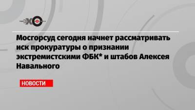 Мосгорсуд сегодня начнет рассматривать иск прокуратуры о признании экстремистскими ФБК* и штабов Алексея Навального