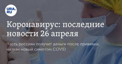 Коронавирус: последние новости 26 апреля. Часть россиян получит деньги после прививки, назван новый симптом COVID