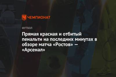 Прямая красная и отбитый пенальти на последних минутах в обзоре матча «Ростов» — «Арсенал»