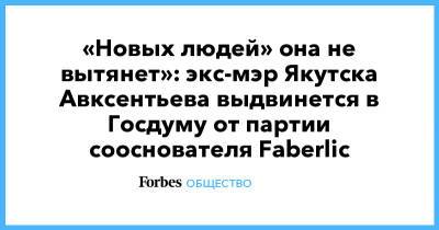 «Новых людей» она не вытянет»: экс-мэр Якутска Авксентьева выдвинется в Госдуму от партии сооснователя Faberlic