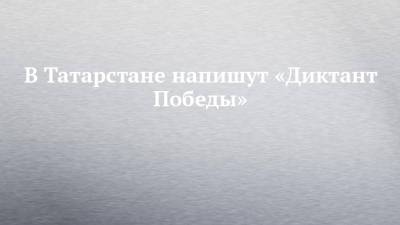 В Татарстане напишут «Диктант Победы»