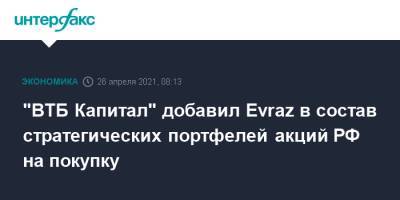 "ВТБ Капитал" добавил Evraz в состав стратегических портфелей акций РФ на покупку