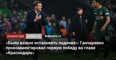 «Было важно остановить падение»: Ганчаренко прокомментировал первую победу во главе «Краснодара»
