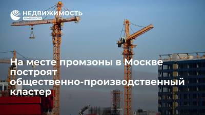 На месте промзоны в Москве построят общественно-производственный кластер
