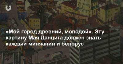 «Мой город древний, молодой». Эту картину Мая Данцига должен знать каждый минчанин и белорус