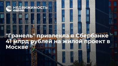 "Гранель" привлекла в Сбербанке 41 млрд рублей на жилой проект в Москве