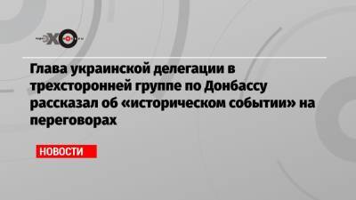 Глава украинской делегации в трехсторонней группе по Донбассу рассказал об «историческом событии» на переговорах