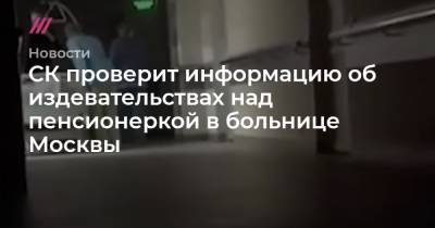 СК проверит информацию об издевательствах над пенсионеркой в больнице Москвы