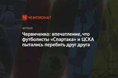 Червиченко: впечатление, что футболисты «Спартака» и ЦСКА пытались перебить друг друга