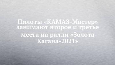 Пилоты «КАМАЗ-Мастер» занимают второе и третье места на ралли «Золота Кагана-2021»