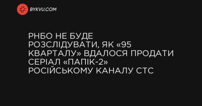 РНБО не буде розслідувати, як «95 кварталу» вдалося продати серіал «Папік-2» російському каналу СТС