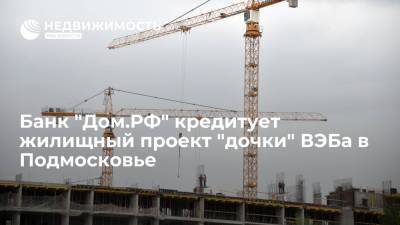 Банк "Дом.РФ" кредитует жилищный проект "дочки" ВЭБа в Подмосковье