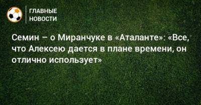 Семин – о Миранчуке в «Аталанте»: «Все, что Алексею дается в плане времени, он отлично использует»