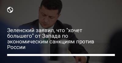 Зеленский заявил, что "хочет большего" от Запада по экономическим санкциям против России
