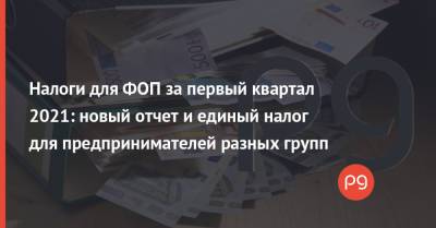 Налоги для ФОП за первый квартал 2021: новый отчет и единый налог для предпринимателей разных групп