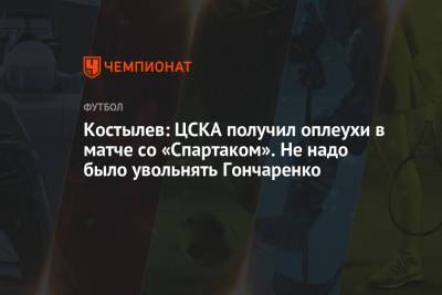 Костылев: ЦСКА получил оплеухи в матче со «Спартаком». Не надо было увольнять Гончаренко
