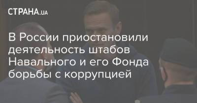 В России приостановили деятельность штабов Навального и его Фонда борьбы с коррупцией