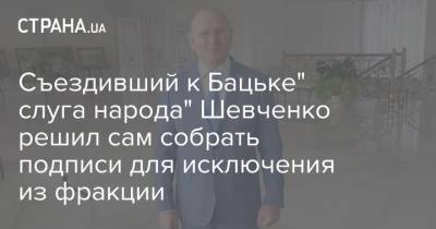 Съездивший к Бацьке" слуга народа" Шевченко решил сам собрать подписи для исключения из фракции