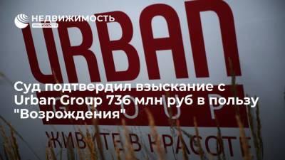 Суд подтвердил взыскание с Urban Group 736 млн руб в пользу "Возрождения"