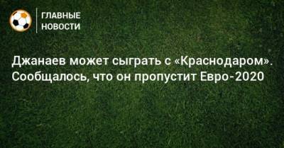 Джанаев может сыграть с «Краснодаром». Сообщалось, что он пропустит Евро-2020