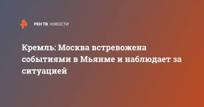 Кремль: Москва встревожена событиями в Мьянме и наблюдает за ситуацией