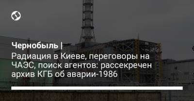 Чернобыль | Радиация в Киеве, переговоры на ЧАЭС, поиск агентов: рассекречен архив КГБ об аварии-1986