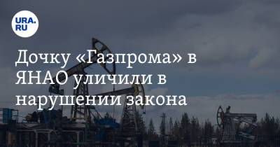 Дочку «Газпрома» в ЯНАО уличили в нарушении закона